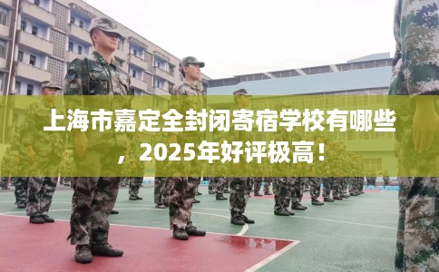上海市嘉定全封闭寄宿学校有哪些，2025年好评极高！
