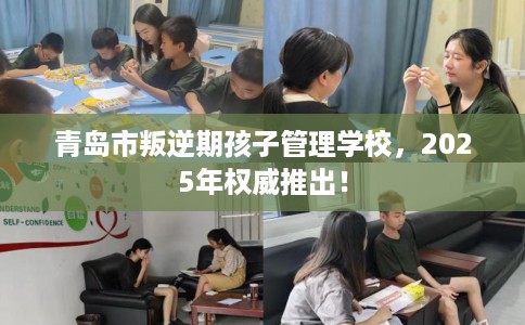 青岛市叛逆期孩子管理学校，2025年权威推出！