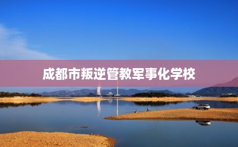 成都市叛逆管教军事化学校 成都市叛逆管教军事化学校