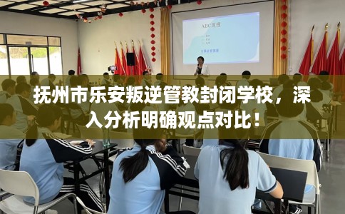 抚州市乐安叛逆管教封闭学校，深入分析明确观点对比！