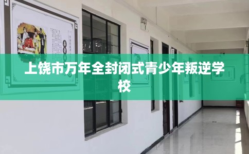 上饶市万年全封闭式青少年叛逆学校