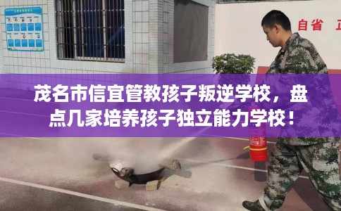 茂名市信宜管教孩子叛逆学校,盘点几家培养孩子独立能力学校! 茂名市信宜管教孩子叛逆学校,盘点几家培养孩子独立能力学校!