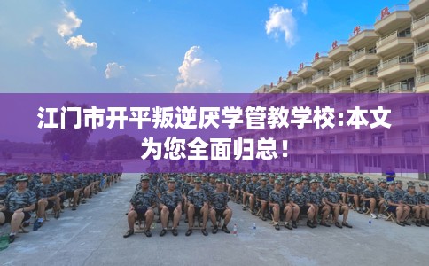 江门市开平叛逆厌学管教学校:本文为您全面归总！