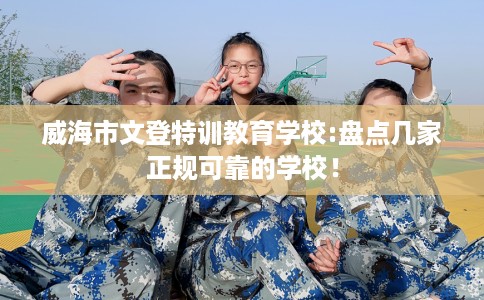 威海市文登特训教育学校:盘点几家正规可靠的学校！