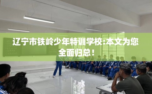 辽宁市铁岭少年特训学校:本文为您全面归总! 辽宁市铁岭少年特训学校:本文为您全面归总!
