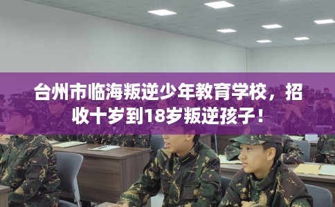 台州市临海叛逆少年教育学校,招收十岁到18岁叛逆孩子! 台州市临海叛逆少年教育学校,招收十岁到18岁叛逆孩子!