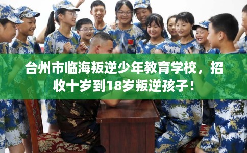 台州市临海叛逆少年教育学校,招收十岁到18岁叛逆孩子! 台州市临海叛逆少年教育学校,招收十岁到18岁叛逆孩子!