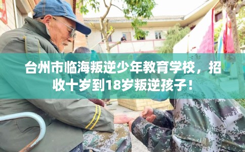台州市临海叛逆少年教育学校,招收十岁到18岁叛逆孩子! 台州市临海叛逆少年教育学校,招收十岁到18岁叛逆孩子!