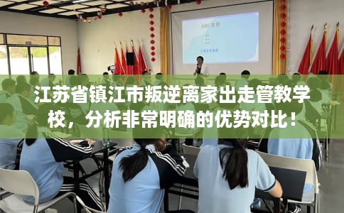 江苏省镇江市叛逆离家出走管教学校，分析非常明确的优势对比！