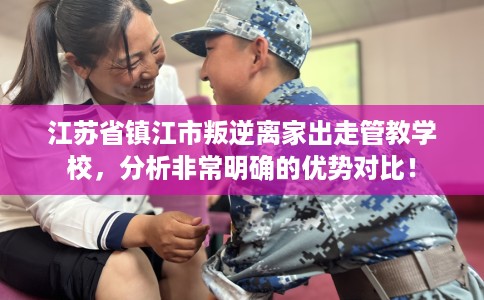 江苏省镇江市叛逆离家出走管教学校，分析非常明确的优势对比！