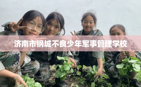 济南市钢城不良少年军事管理学校