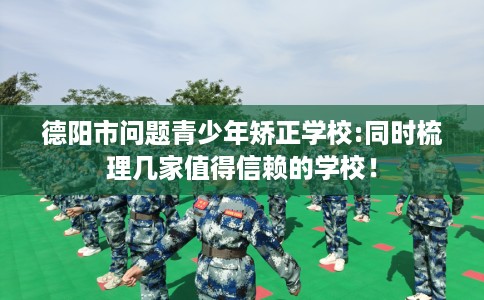 德阳市问题青少年矫正学校:同时梳理几家值得信赖的学校！