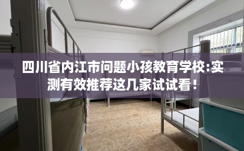 四川省内江市问题小孩教育学校:实测有效推荐这几家试试看！