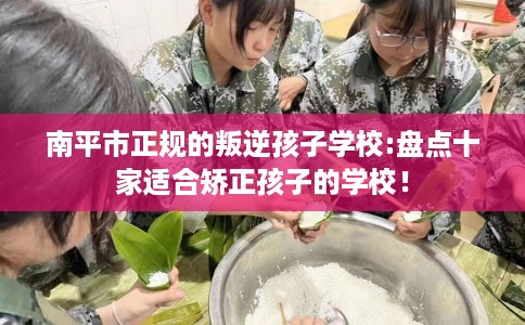 南平市正规的叛逆孩子学校:盘点十家适合矫正孩子的学校! 南平市正规的叛逆孩子学校:盘点十家适合矫正孩子的学校!