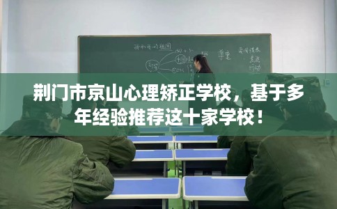 荆门市京山心理矫正学校，基于多年经验推荐这十家学校！
