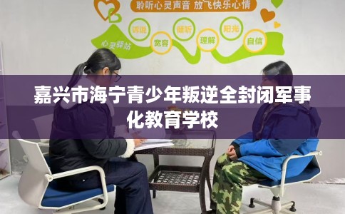 嘉兴市海宁青少年叛逆全封闭军事化教育学校 嘉兴市海宁青少年叛逆全封闭军事化教育学校