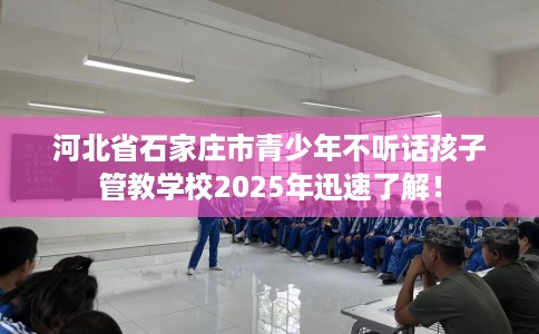 河北省石家庄市青少年不听话孩子管教学校2025年迅速了解！