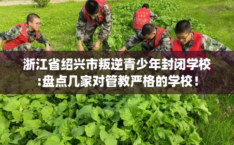 浙江省绍兴市叛逆青少年封闭学校:盘点几家对管教严格的学校！