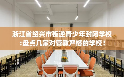 浙江省绍兴市叛逆青少年封闭学校:盘点几家对管教严格的学校！