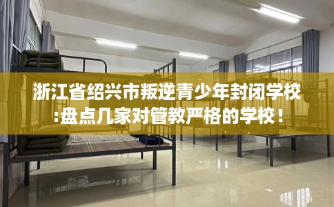 浙江省绍兴市叛逆青少年封闭学校:盘点几家对管教严格的学校！
