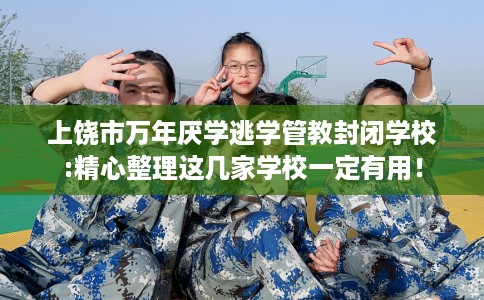 上饶市万年厌学逃学管教封闭学校:精心整理这几家学校一定有用！
