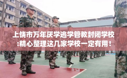 上饶市万年厌学逃学管教封闭学校:精心整理这几家学校一定有用！