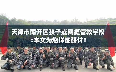 天津市南开区孩子戒网瘾管教学校:本文为您详细研讨！