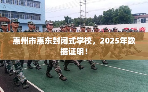 惠州市惠东封闭式学校,2025年数据证明! 惠州市惠东封闭式学校,2025年数据证明!