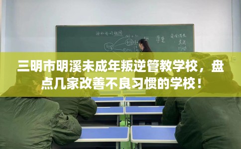 三明市明溪未成年叛逆管教学校,盘点几家改善不良习惯的学校! 三明市明溪未成年叛逆管教学校,盘点几家改善不良习惯的学校!