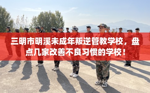 三明市明溪未成年叛逆管教学校，盘点几家改善不良习惯的学校！