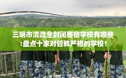 三明市清流全封闭寄宿学校有哪些:盘点十家对管教严格的学校！