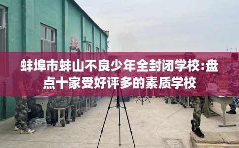 蚌埠市蚌山不良少年全封闭学校:盘点十家受好评多的素质学校