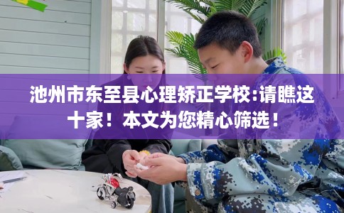 池州市东至县心理矫正学校:请瞧这十家!本文为您精心筛选! 池州市东至县心理矫正学校:请瞧这十家!本文为您精心筛选!