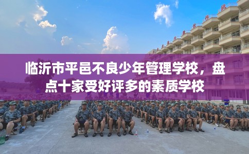 临沂市平邑不良少年管理学校，盘点十家受好评多的素质学校