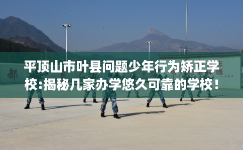 平顶山市叶县问题少年行为矫正学校:揭秘几家办学悠久可靠的学校! 平顶山市叶县问题少年行为矫正学校:揭秘几家办学悠久可靠的学校!