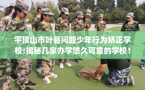 平顶山市叶县问题少年行为矫正学校:揭秘几家办学悠久可靠的学校！