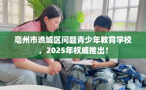 亳州市谯城区问题青少年教育学校,2025年权威推出! 亳州市谯城区问题青少年教育学校,2025年权威推出!