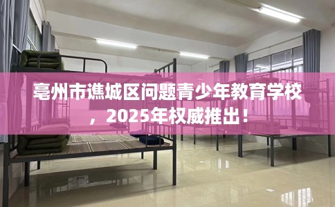 亳州市谯城区问题青少年教育学校，2025年权威推出！