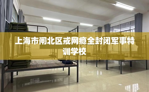上海市闸北区戒网瘾全封闭军事特训学校