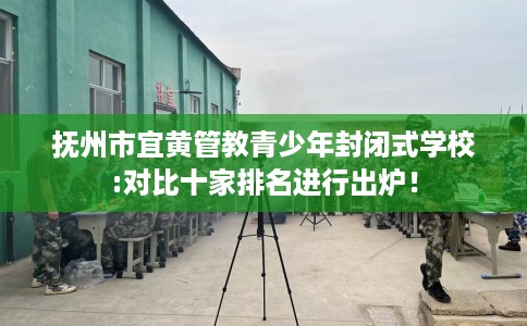 抚州市宜黄管教青少年封闭式学校:对比十家排名进行出炉! 抚州市宜黄管教青少年封闭式学校:对比十家排名进行出炉!