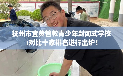 抚州市宜黄管教青少年封闭式学校:对比十家排名进行出炉! 抚州市宜黄管教青少年封闭式学校:对比十家排名进行出炉!