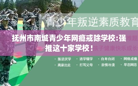 抚州市南城青少年网瘾戒除学校:强推这十家学校！