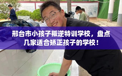 邢台市小孩子叛逆特训学校，盘点几家适合矫正孩子的学校！
