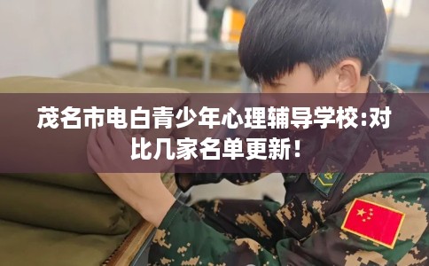 茂名市电白青少年心理辅导学校:对比几家名单更新！