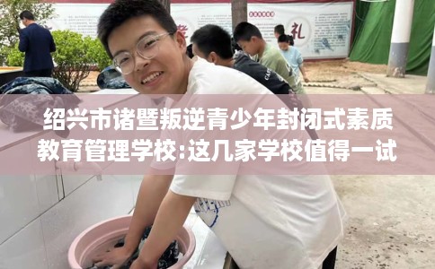 绍兴市诸暨叛逆青少年封闭式素质教育管理学校:这几家学校值得一试！