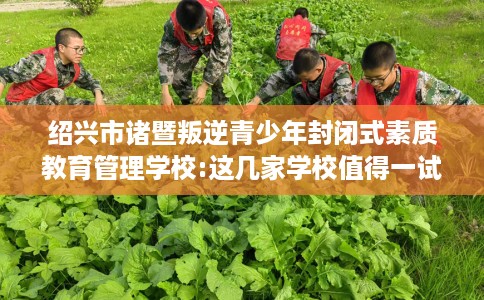 绍兴市诸暨叛逆青少年封闭式素质教育管理学校:这几家学校值得一试！