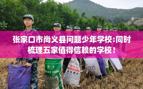 张家口市尚义县问题少年学校:同时梳理五家值得信赖的学校！