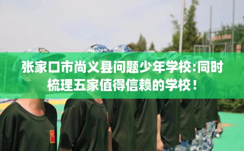 张家口市尚义县问题少年学校:同时梳理五家值得信赖的学校！