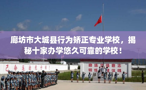 廊坊市大城县行为矫正专业学校，揭秘十家办学悠久可靠的学校！