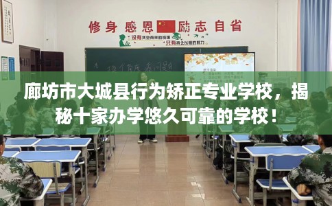 廊坊市大城县行为矫正专业学校，揭秘十家办学悠久可靠的学校！